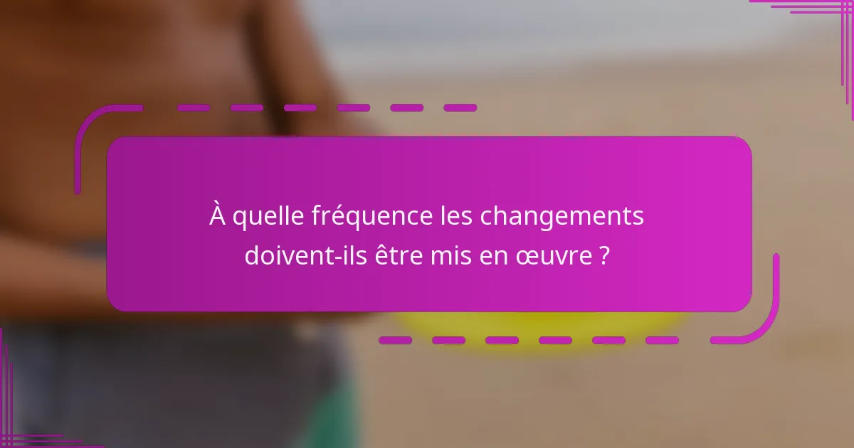 À quelle fréquence les changements doivent-ils être mis en œuvre ?