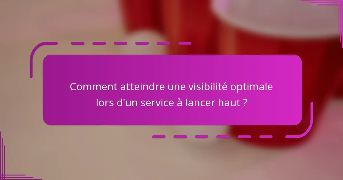 Comment atteindre une visibilité optimale lors d'un service à lancer haut ?