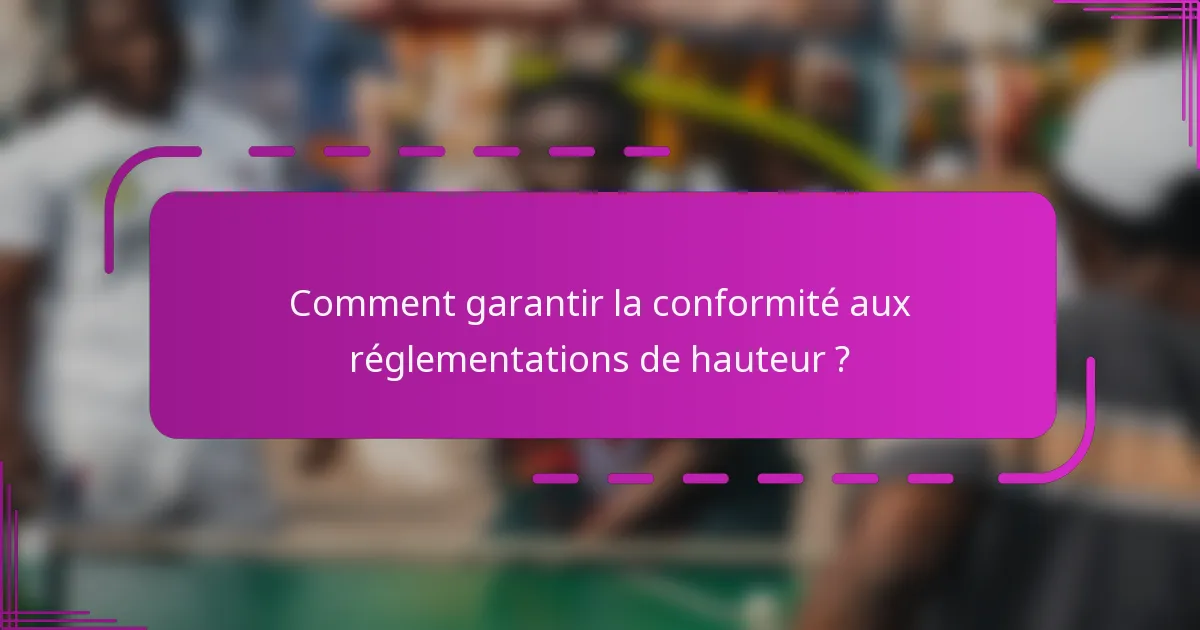 Comment garantir la conformité aux réglementations de hauteur ?