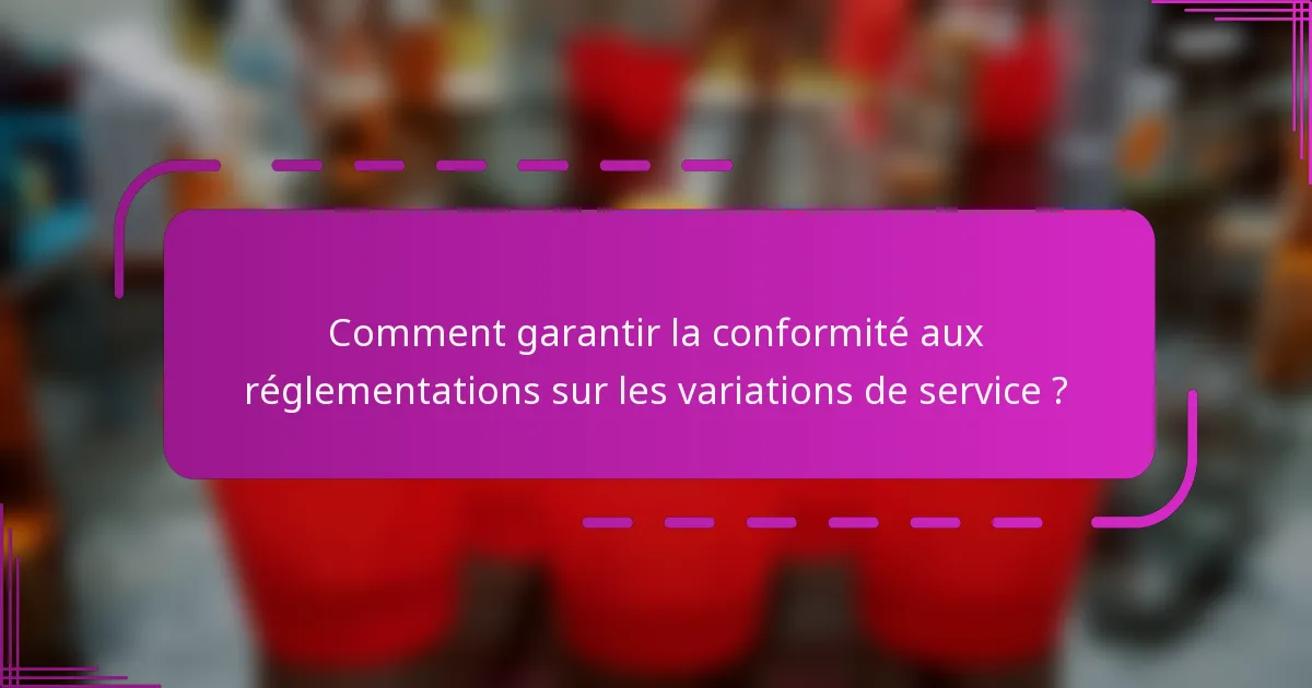 Comment garantir la conformité aux réglementations sur les variations de service ?