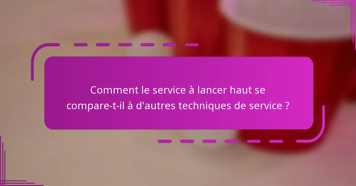 Comment le service à lancer haut se compare-t-il à d'autres techniques de service ?