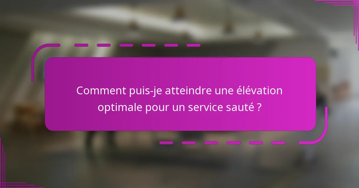 Comment puis-je atteindre une élévation optimale pour un service sauté ?