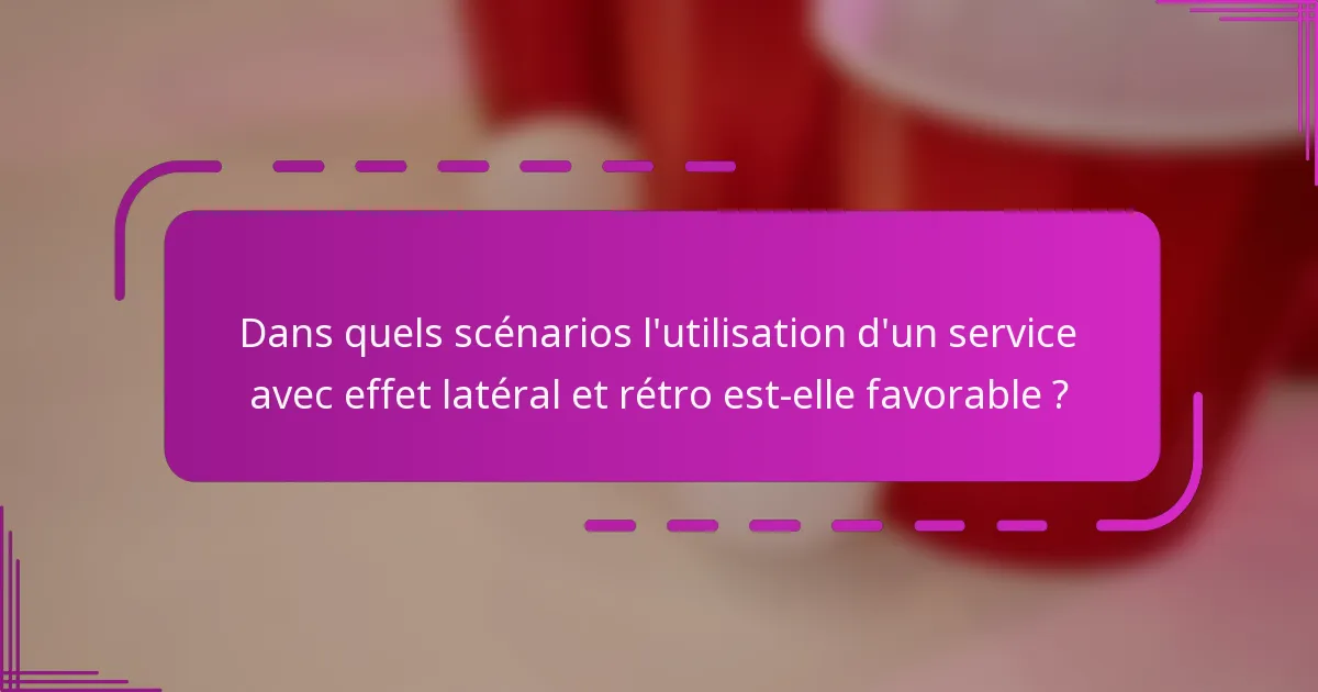 Dans quels scénarios l'utilisation d'un service avec effet latéral et rétro est-elle favorable ?