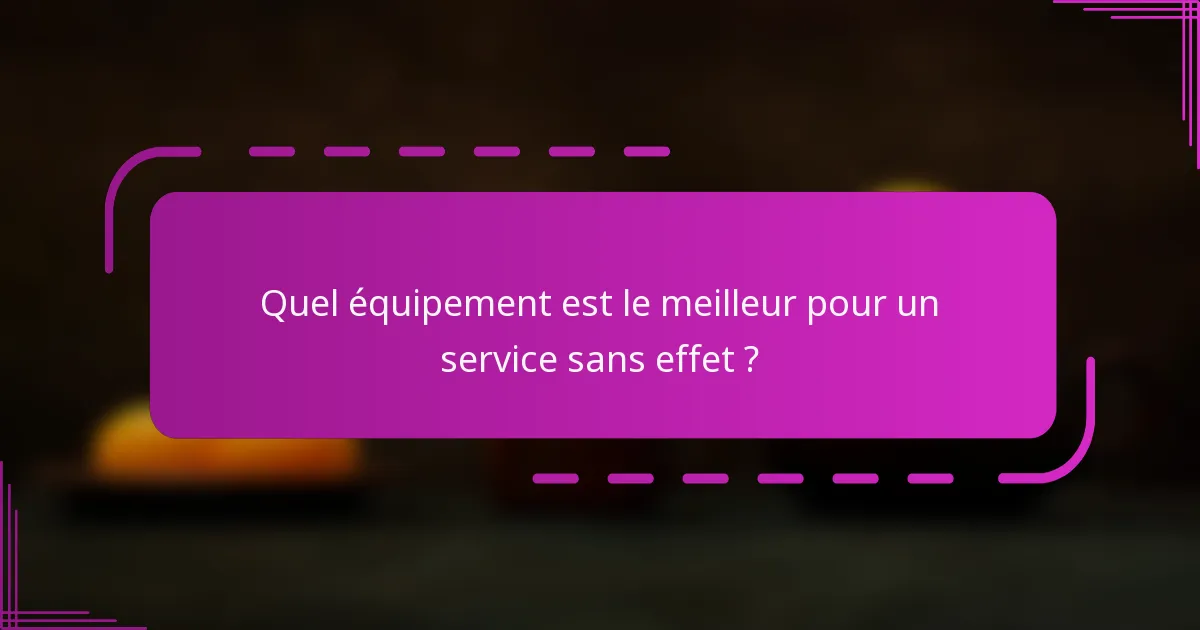 Quel équipement est le meilleur pour un service sans effet ?