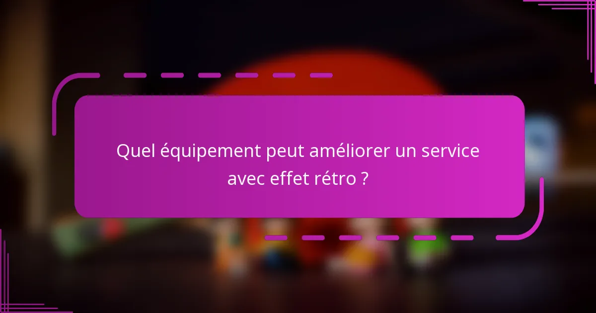 Quel équipement peut améliorer un service avec effet rétro ?