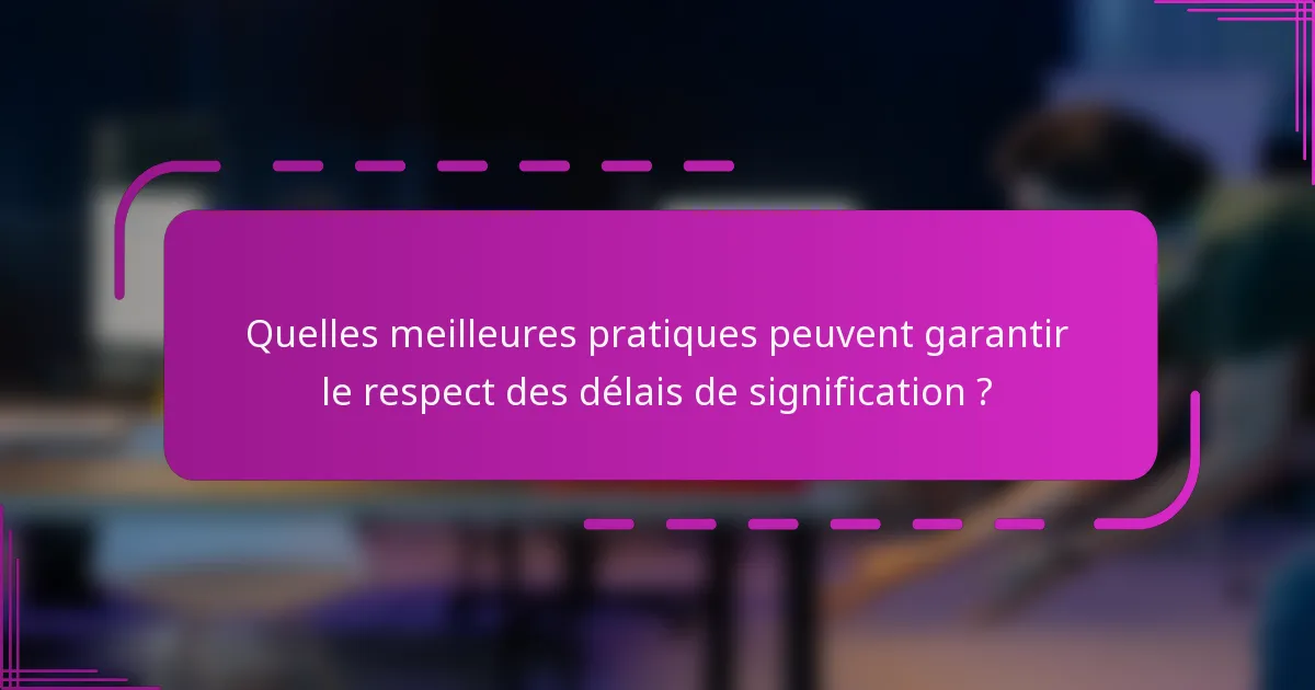 Quelles meilleures pratiques peuvent garantir le respect des délais de signification ?