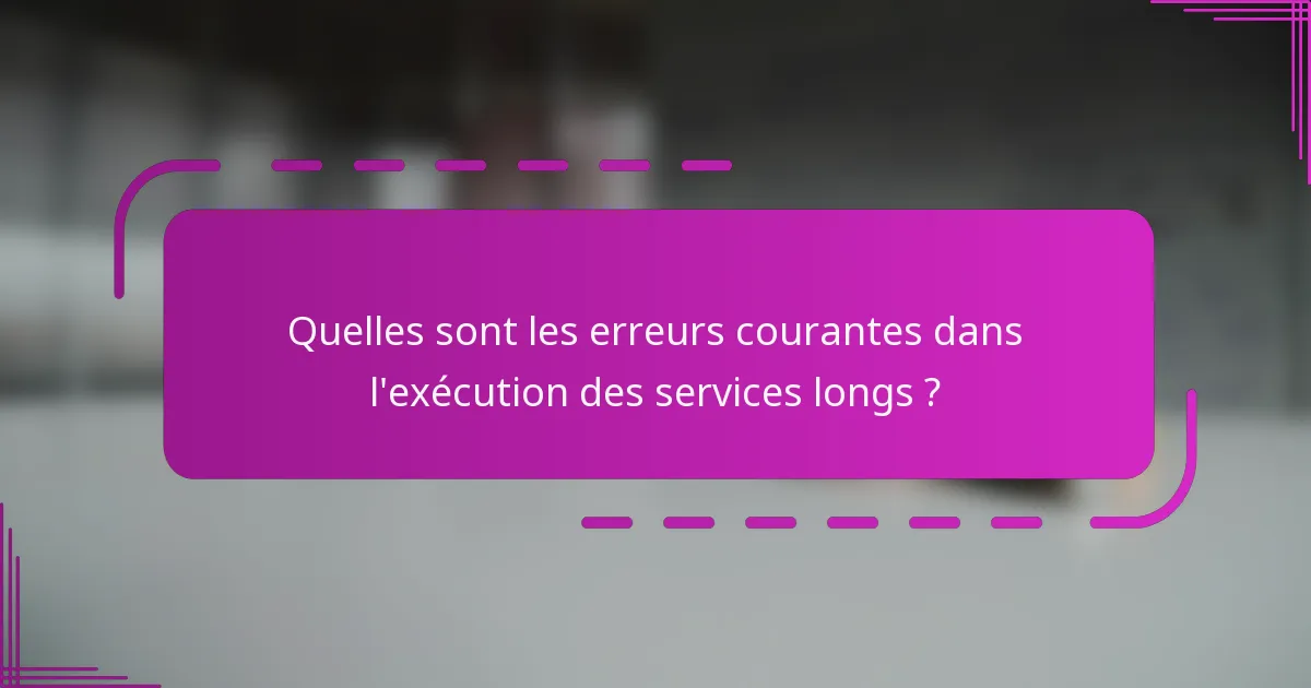 Quelles sont les erreurs courantes dans l'exécution des services longs ?