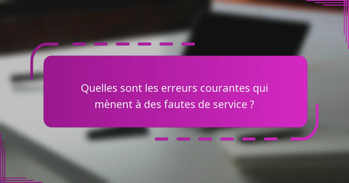 Quelles sont les erreurs courantes qui mènent à des fautes de service ?