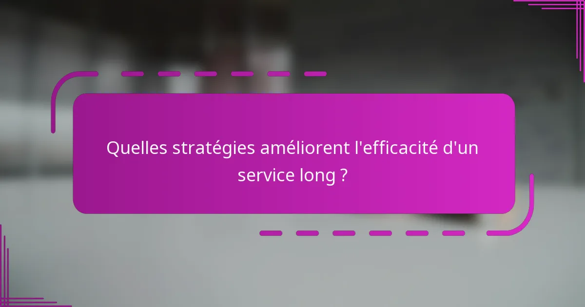 Quelles stratégies améliorent l'efficacité d'un service long ?