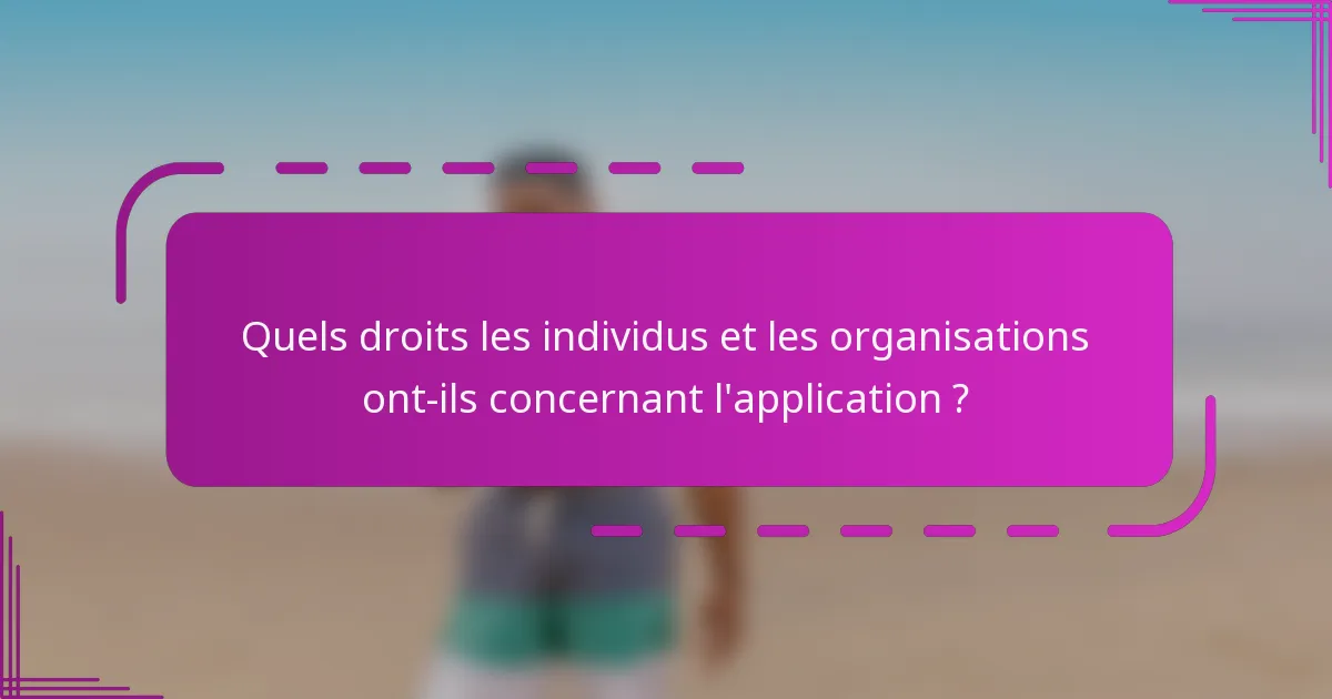 Quels droits les individus et les organisations ont-ils concernant l'application ?