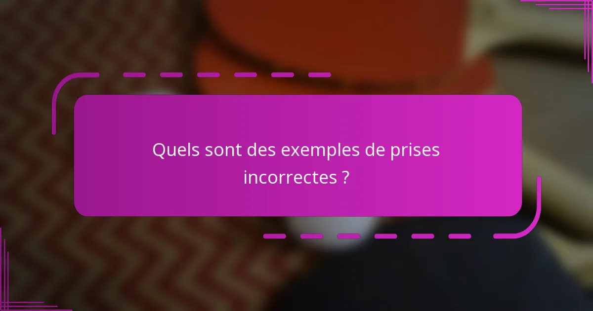 Quels sont des exemples de prises incorrectes ?