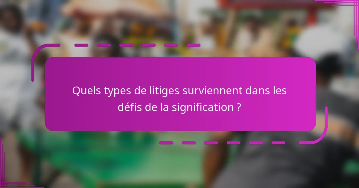 Quels types de litiges surviennent dans les défis de la signification ?